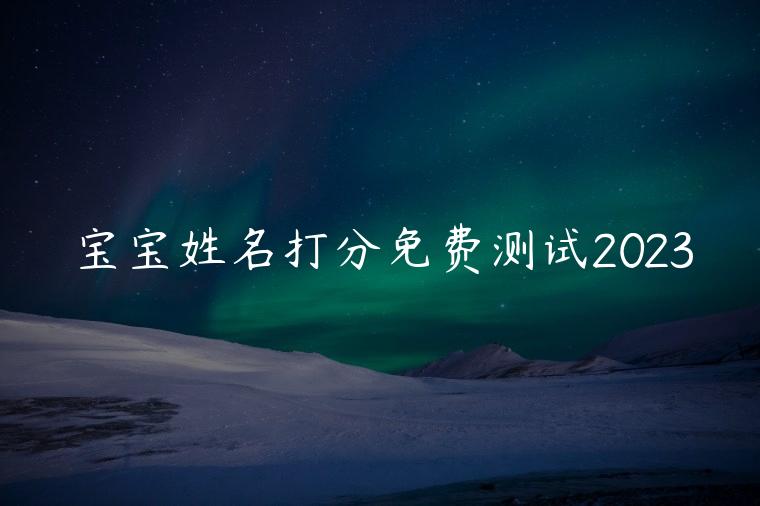 宝宝姓名打分免费测试2023，宝宝名字打分免费测试