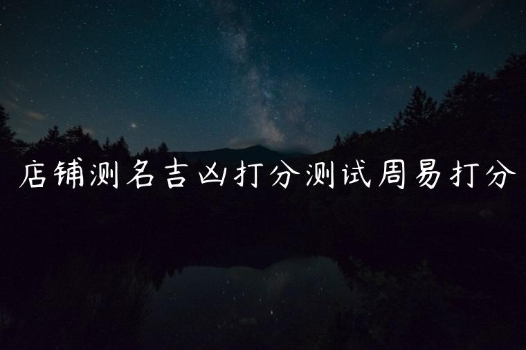店铺测名吉凶打分测试周易打分，店铺名字打分免费测试最准周易