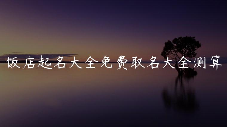 饭店起名大全免费取名大全测算，饭店起名网免费取名大全