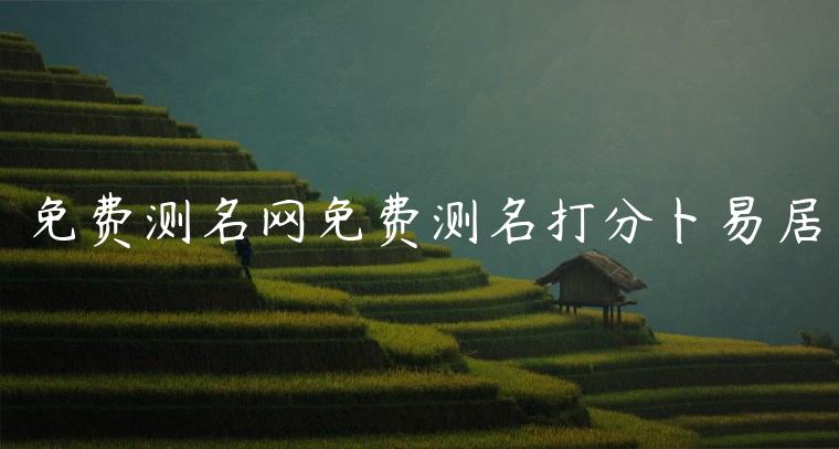 免费测名网免费测名打分卜易居，免费测名网免费测名打分