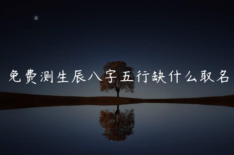 免费测生辰八字五行缺什么取名，取名字怎么看生辰八字缺什么
