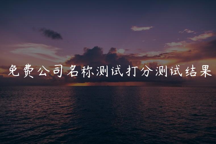 免费公司名称测试打分测试结果，公司名称免费打分测试结果