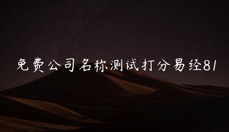 免费公司名称测试打分易经81，免费公司名称测试打分