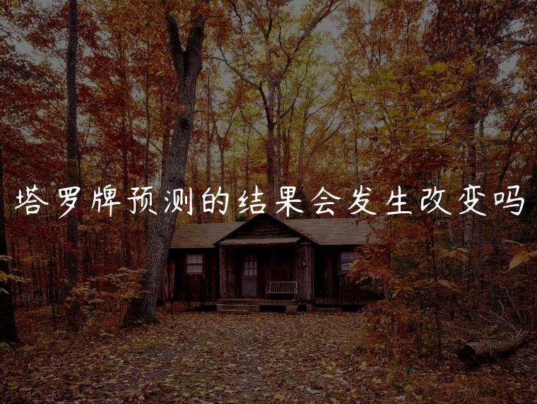 塔罗牌预测的结果会发生改变吗，塔罗牌预测的结果会改变吗
