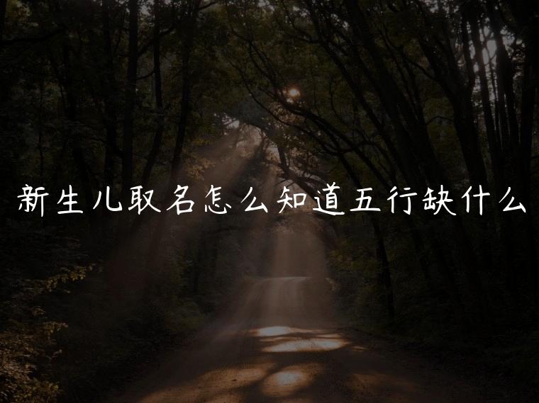新生儿取名怎么知道五行缺什么，孩子取名怎么知道五行缺什么