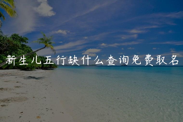 新生儿五行缺什么查询免费取名，水命取名五行缺什么怎么取名