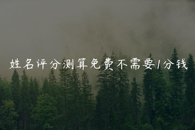 姓名评分测算免费不需要1分钱，姓名打分免费哪个平台好