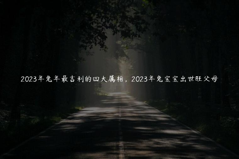 2023年兔年最吉利的四大属相，2023年兔宝宝出世旺父母