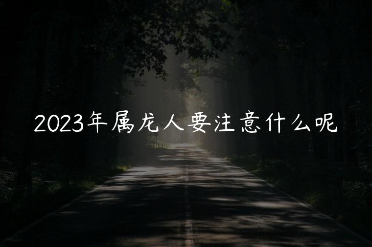 2023年属龙人要注意什么呢，2024年属龙的应该注意什么