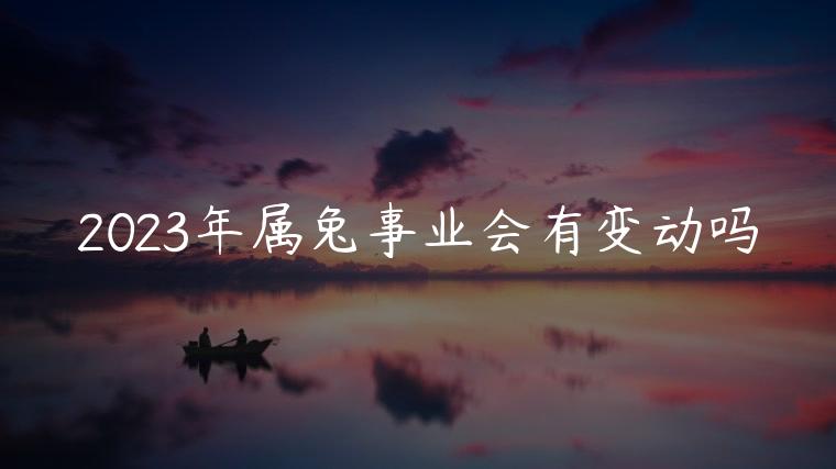 2023年属兔事业会有变动吗，2023年属兔的事业怎么样