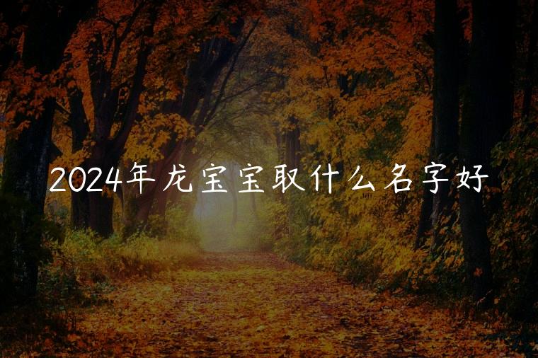 2024年龙宝宝取什么名字好，2024年龙宝宝取什么名字好听