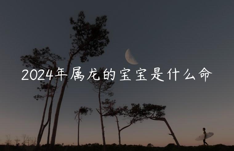 2024年属龙的宝宝是什么命，2024年属龙宝宝命缺什么