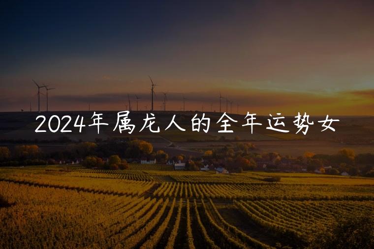 2024年属龙人的全年运势女，2024年属龙人的全年运势女性