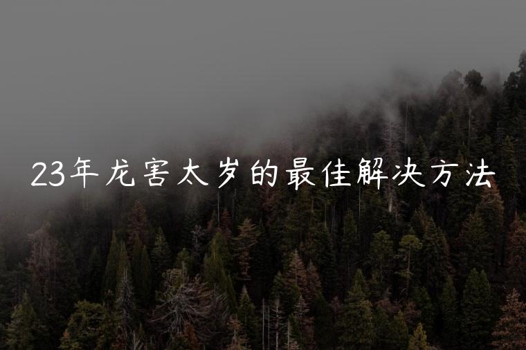 23年龙害太岁的最佳解决方法，龙害太岁的最佳解决方法