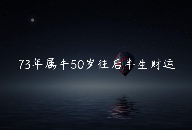 73年属牛50岁往后半生财运，73年属牛后半生财运方位