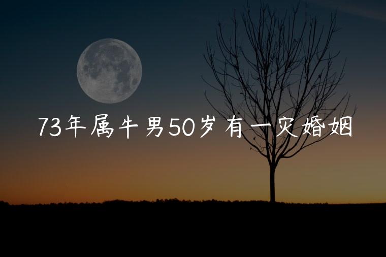 73年属牛男50岁有一灾婚姻，73年属牛50岁有一灾怎么化解