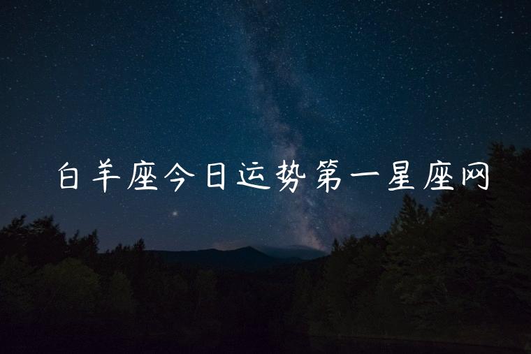 白羊座今日运势第一星座网，白羊座今日运势第一星座网查询