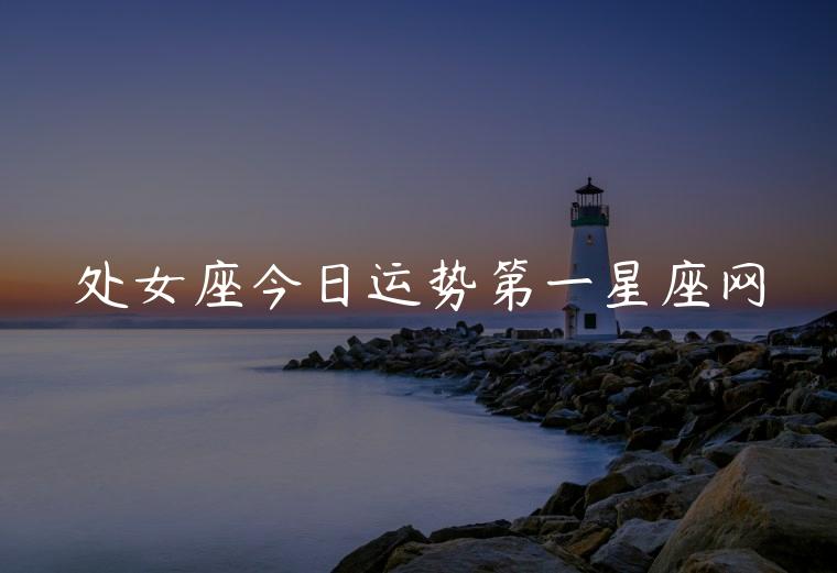 处女座今日运势第一星座网，处女座今日运势第一星座网查询