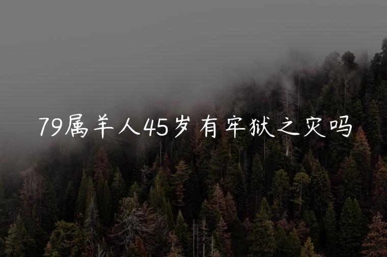 79属羊人45岁有牢狱之灾吗，属羊人49岁会有大难吗