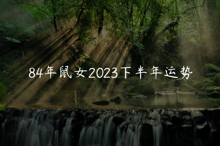 84年鼠女2023下半年运势，84年鼠女2023年下半年运势及运程