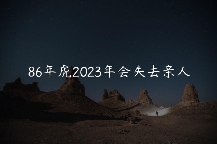 86年虎2023年会失去亲人，86的虎2023年会失去亲人吗