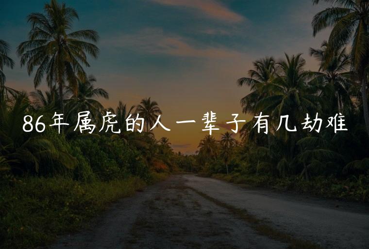 86年属虎的人一辈子有几劫难，86年属虎人一生有几次大难