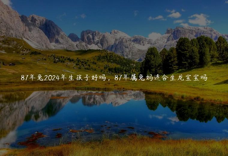 87年兔2024年生孩子好吗，87年属兔妈适合生龙宝宝吗