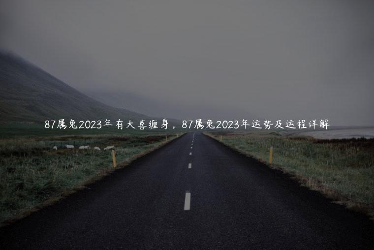 87属兔2023年有大喜缠身，87属兔2023年运势及运程详解