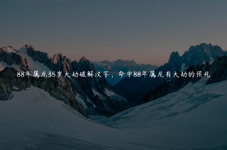 88年属龙35岁大劫破解汉字，命中88年属龙有大劫的预兆