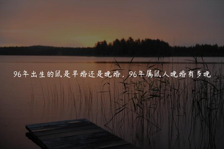 96年出生的鼠是早婚还是晚婚，96年属鼠人晚婚有多晚