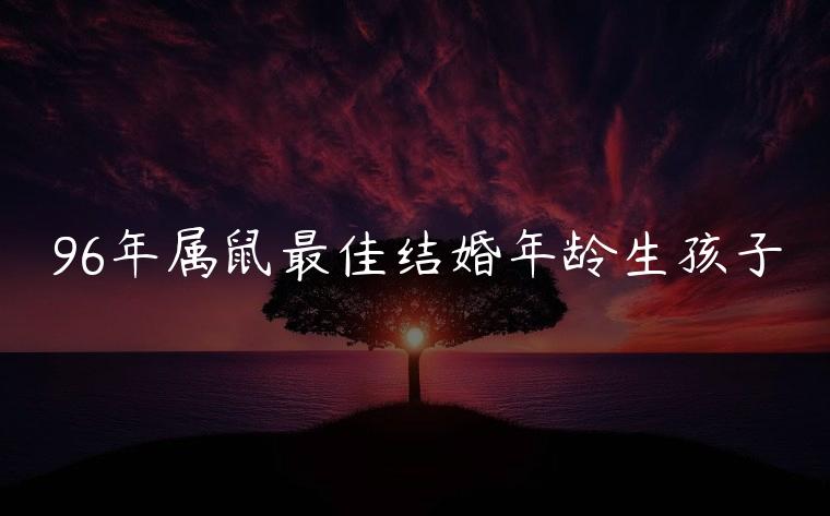 96年属鼠最佳结婚年龄生孩子，96年属鼠最佳结婚年龄