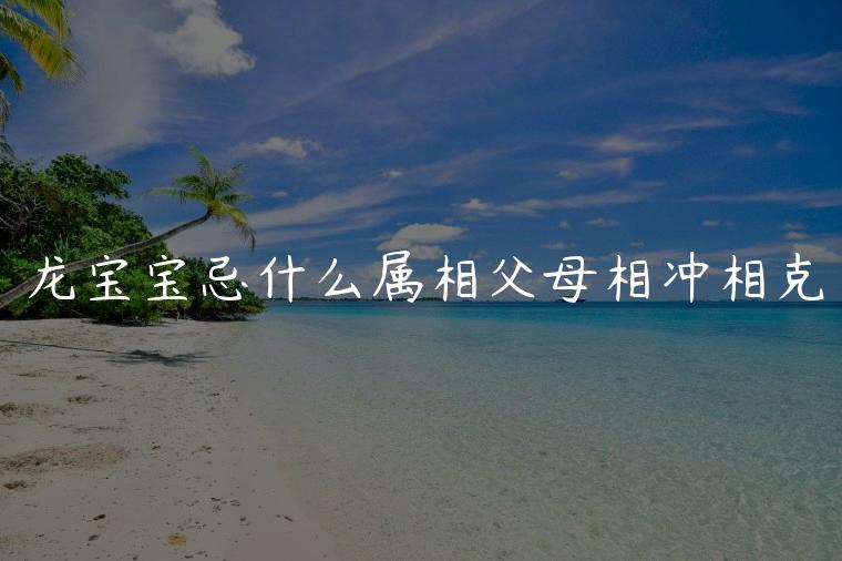龙宝宝忌什么属相父母相冲相克，2024龙宝宝最佳父母属相