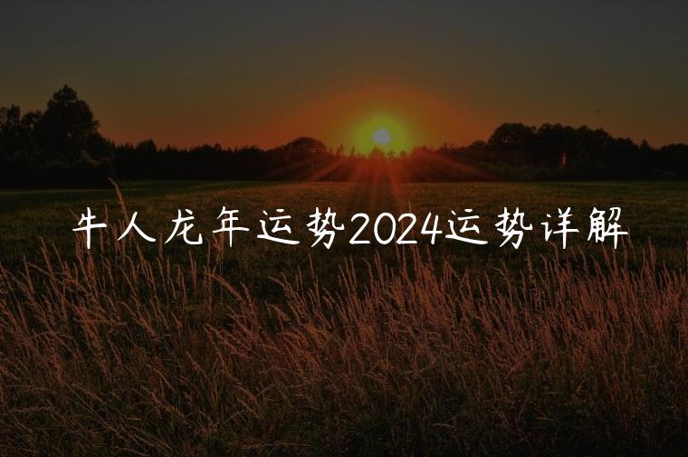 牛人龙年运势2024运势详解，牛人遇龙年2023运势如何