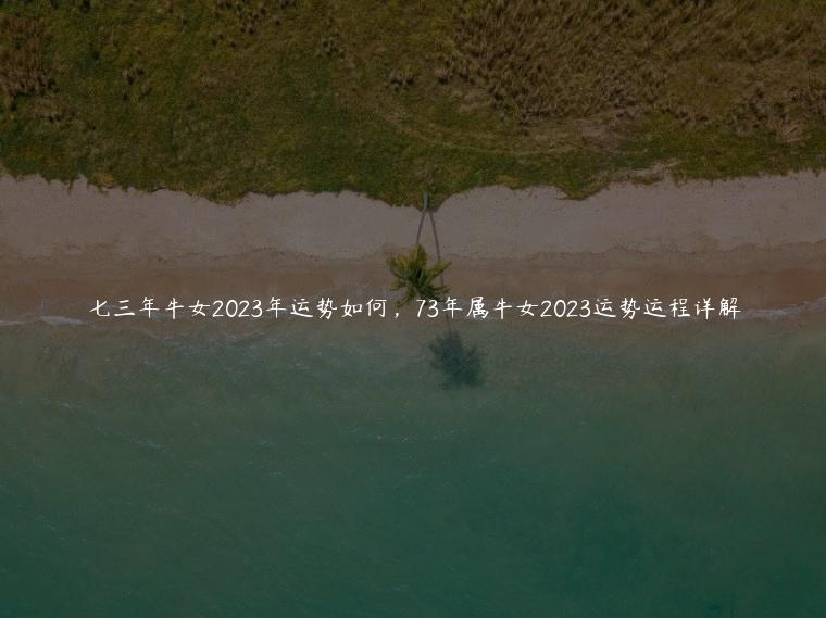 七三年牛女2023年运势如何，73年属牛女2023运势运程详解
