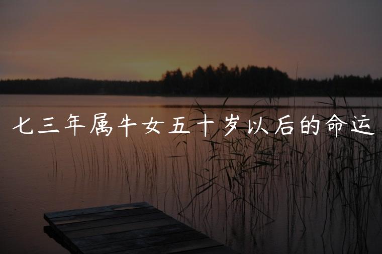 七三年属牛女五十岁以后的命运，七三年属牛之人五十岁以后运势