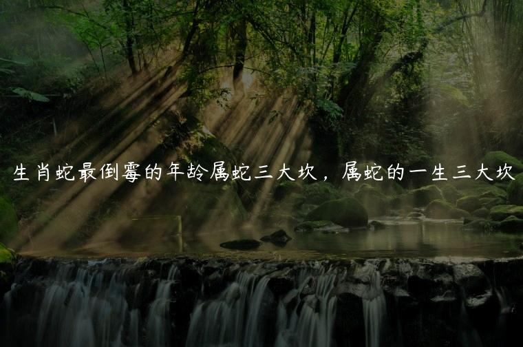 生肖蛇最倒霉的年龄属蛇三大坎，属蛇的一生三大坎