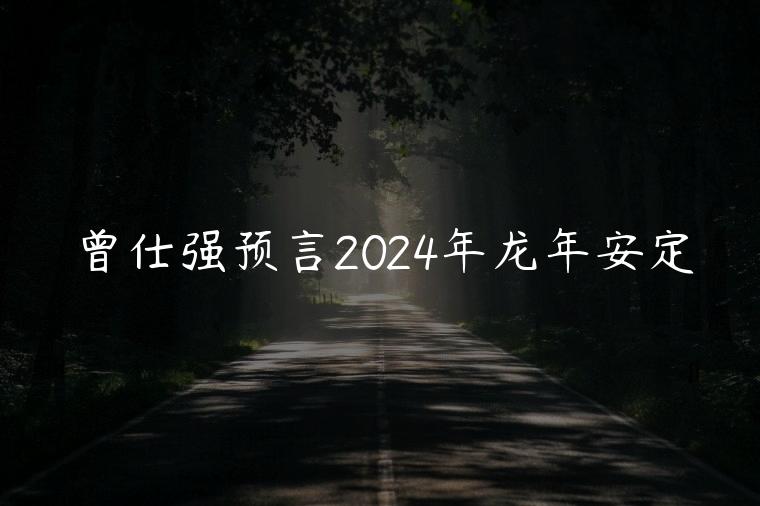 曾仕强预言2024年龙年安定，曾仕强预言人类到龙年才会好