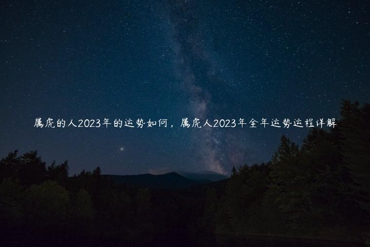 属虎的人2023年的运势如何，属虎人2023年全年运势运程详解