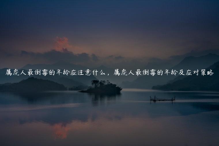 属虎人最倒霉的年龄应注意什么，属虎人最倒霉的年龄及应对策略