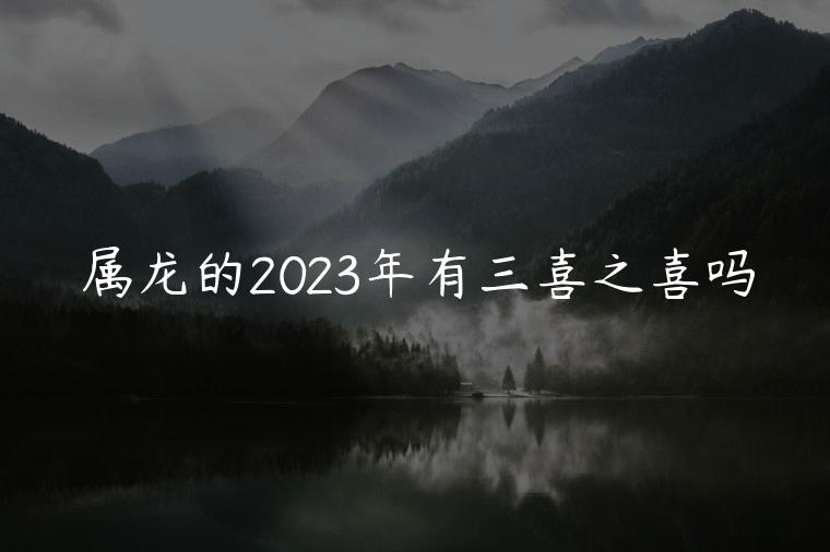 属龙的2023年有三喜之喜吗，属龙的2023年有三喜之说吗