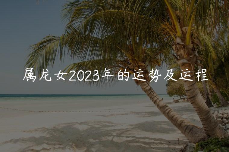属龙女2023年的运势及运程，属龙的人2023年的运势及运程