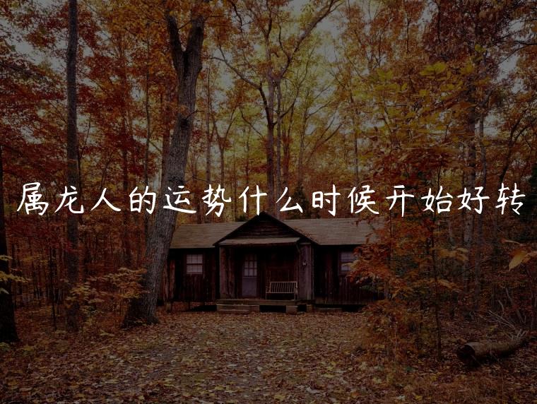 属龙人的运势什么时候开始好转，属龙人什么时候运势能好起来