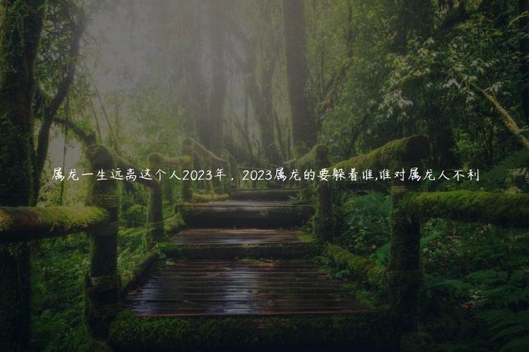 属龙一生远离这个人2023年，2023属龙的要躲着谁,谁对属龙人不利