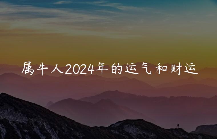属牛人2024年的运气和财运，属牛女2024年的运气和财运怎么样