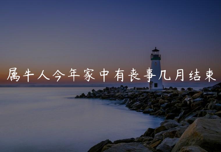 属牛人今年家中有丧事几月结束，属牛明年家中有白事发生吗