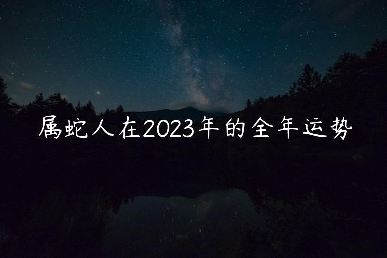 属蛇人在2023年的全年运势，属蛇人在2023年的全年运势如何
