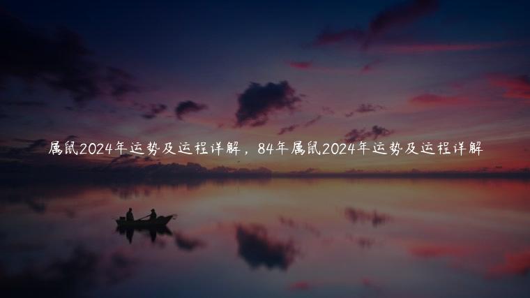 属鼠2024年运势及运程详解，84年属鼠2024年运势及运程详解