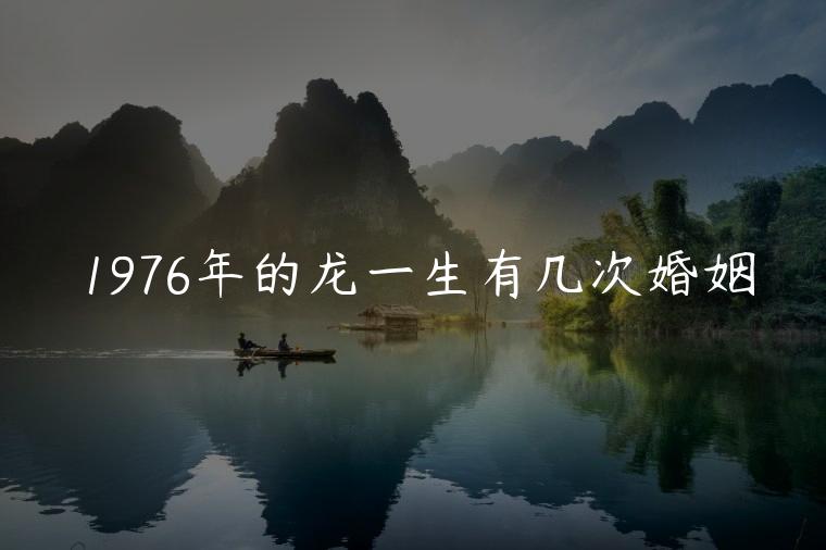 1976年的龙一生有几次婚姻，1976年的龙一生有几次婚姻啊