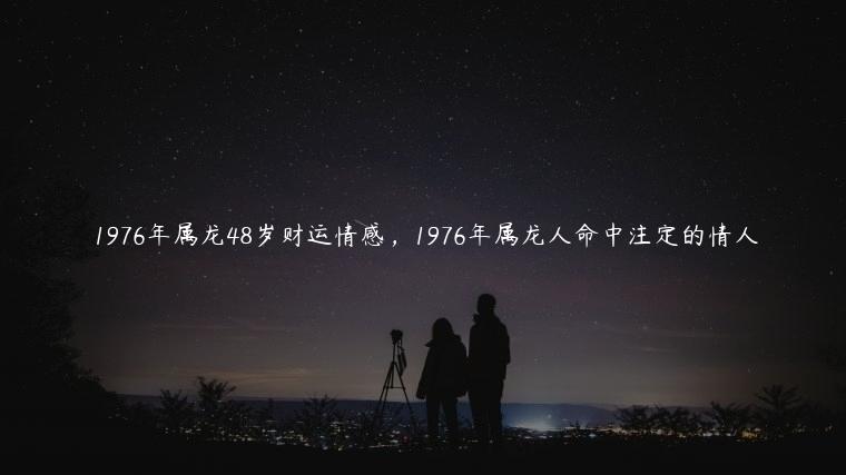 1976年属龙48岁财运情感，1976年属龙人命中注定的情人