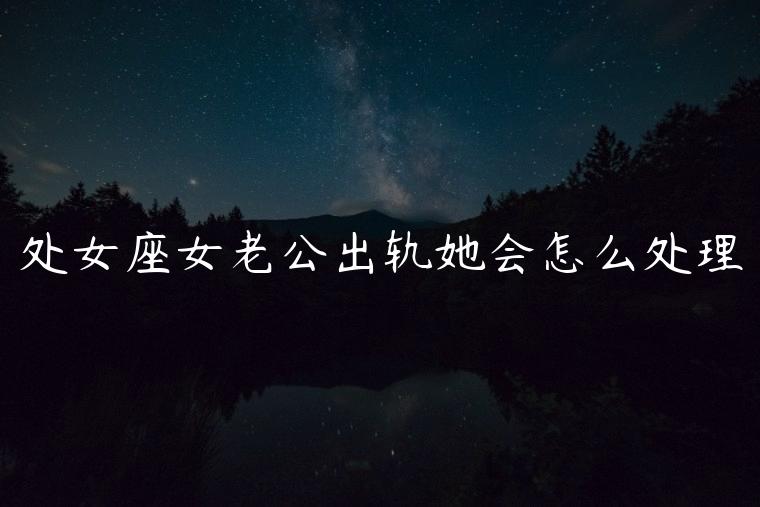 处女座女老公出轨她会怎么处理，处女座女人遭遇老公出轨会怎么样